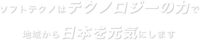 ソフトテクノはテクノロジーの力で地域から日本を元気にします